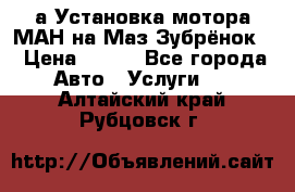 а Установка мотора МАН на Маз Зубрёнок  › Цена ­ 250 - Все города Авто » Услуги   . Алтайский край,Рубцовск г.